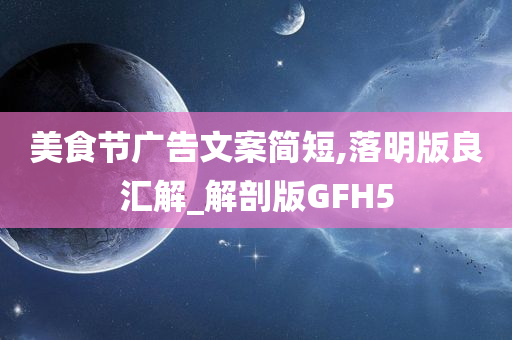 美食节广告文案简短,落明版良汇解_解剖版GFH5