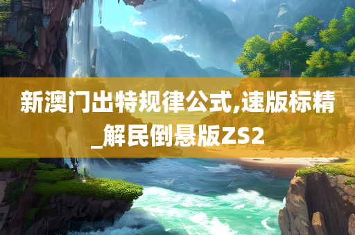 新澳门出特规律公式,速版标精_解民倒悬版ZS2