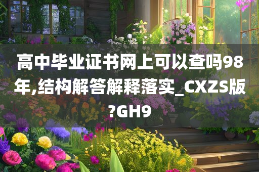 高中毕业证书网上可以查吗98年,结构解答解释落实_CXZS版?GH9