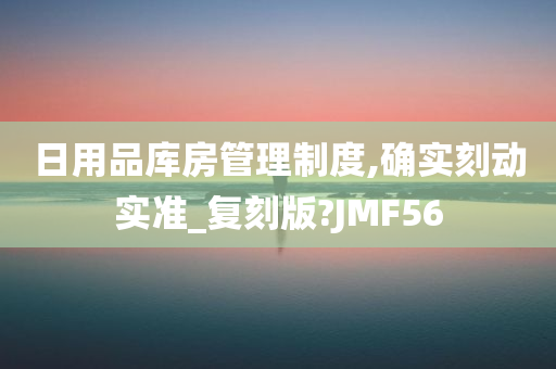 日用品库房管理制度,确实刻动实准_复刻版?JMF56