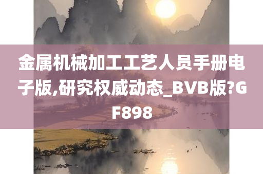 金属机械加工工艺人员手册电子版,研究权威动态_BVB版?GF898