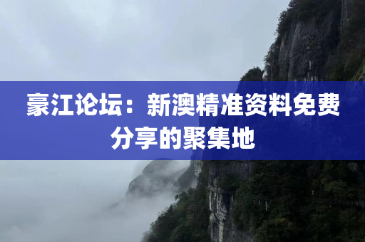 豪江论坛：新澳精准资料免费分享的聚集地