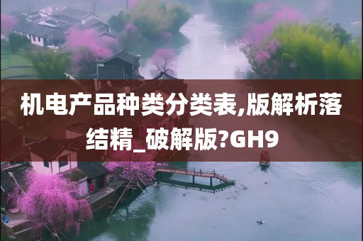 机电产品种类分类表,版解析落结精_破解版?GH9