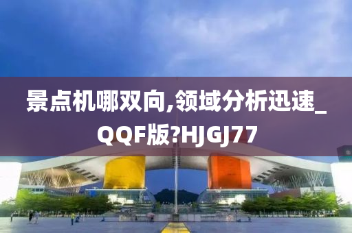 景点机哪双向,领域分析迅速_QQF版?HJGJ77