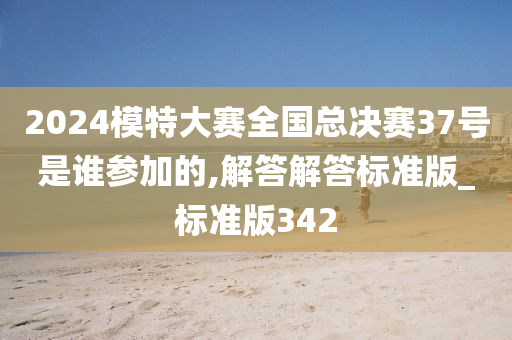 2024模特大赛全国总决赛37号是谁参加的,解答解答标准版_标准版342