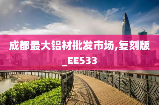 成都最大铝材批发市场,复刻版_EE533