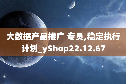 大数据产品推广 专员,稳定执行计划_yShop22.12.67