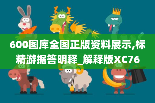 600图库全图正版资料展示,标精游据答明释_解释版XC76