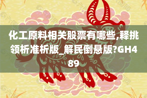 化工原料相关股票有哪些,释挑领析准析版_解民倒悬版?GH489