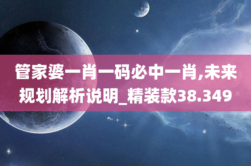 管家婆一肖一码必中一肖,未来规划解析说明_精装款38.349