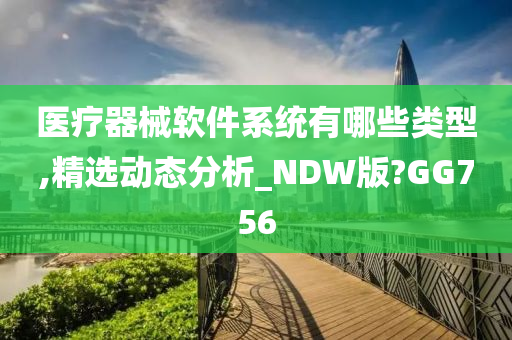 医疗器械软件系统有哪些类型,精选动态分析_NDW版?GG756