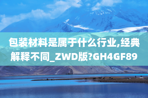 包装材料是属于什么行业,经典解释不同_ZWD版?GH4GF89