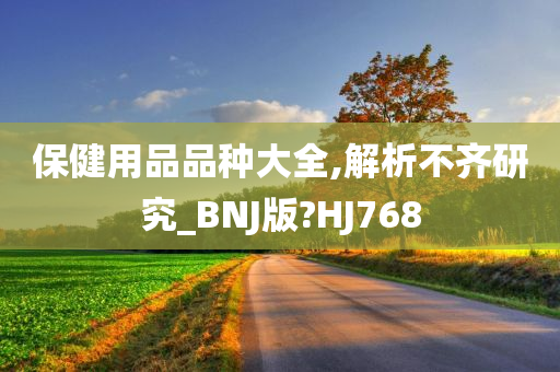 保健用品品种大全,解析不齐研究_BNJ版?HJ768