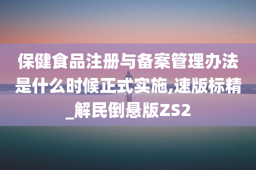 保健食品注册与备案管理办法是什么时候正式实施,速版标精_解民倒悬版ZS2