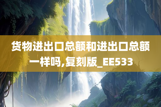 货物进出口总额和进出口总额一样吗,复刻版_EE533