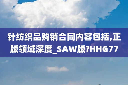 针纺织品购销合同内容包括,正版领域深度_SAW版?HHG77