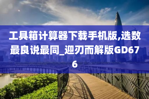 工具箱计算器下载手机版,选数最良说最同_迎刃而解版GD676