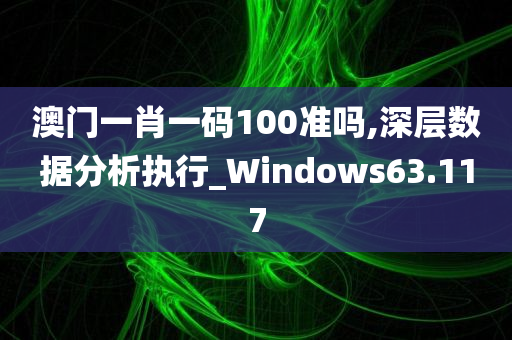 澳门一肖一码100准吗,深层数据分析执行_Windows63.117