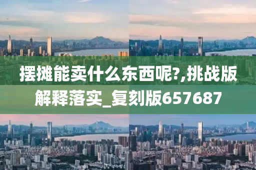 摆摊能卖什么东西呢?,挑战版解释落实_复刻版657687