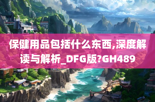 保健用品包括什么东西,深度解读与解析_DFG版?GH489