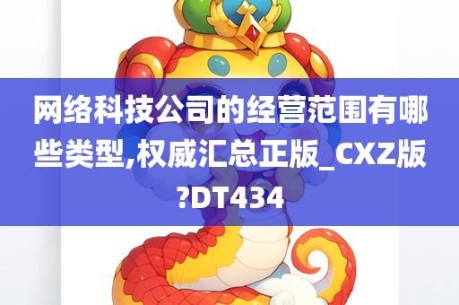 网络科技公司的经营范围有哪些类型,权威汇总正版_CXZ版?DT434