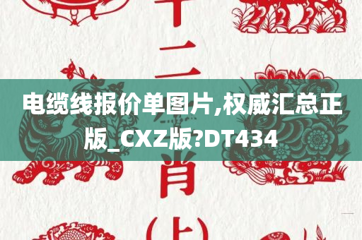 电缆线报价单图片,权威汇总正版_CXZ版?DT434