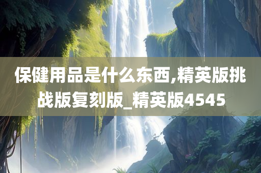 保健用品是什么东西,精英版挑战版复刻版_精英版4545