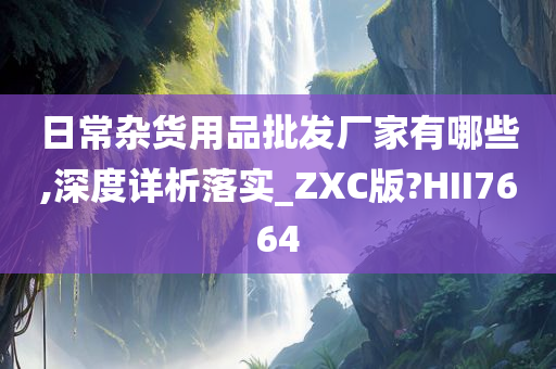 日常杂货用品批发厂家有哪些,深度详析落实_ZXC版?HII7664