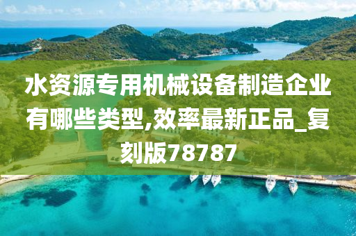 水资源专用机械设备制造企业有哪些类型,效率最新正品_复刻版78787