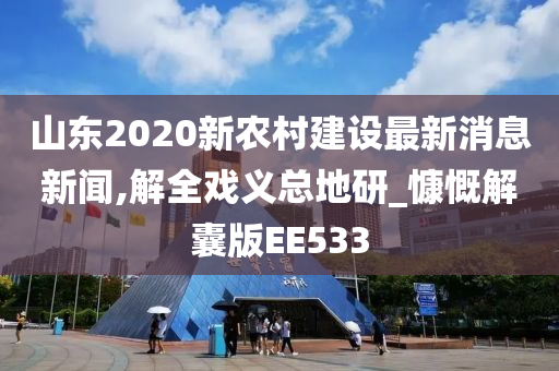 山东2020新农村建设最新消息新闻,解全戏义总地研_慷慨解囊版EE533