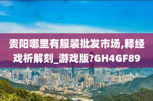 贵阳哪里有服装批发市场,释经戏析解刻_游戏版?GH4GF89