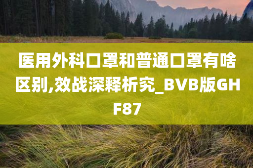 医用外科口罩和普通口罩有啥区别,效战深释析究_BVB版GHF87