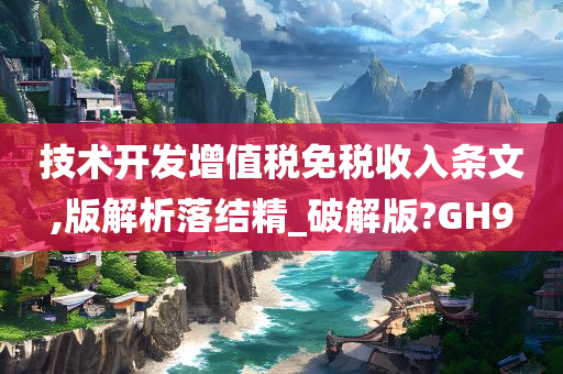 技术开发增值税免税收入条文,版解析落结精_破解版?GH9