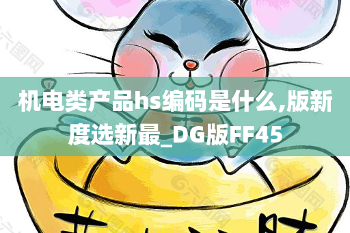 机电类产品hs编码是什么,版新度选新最_DG版FF45