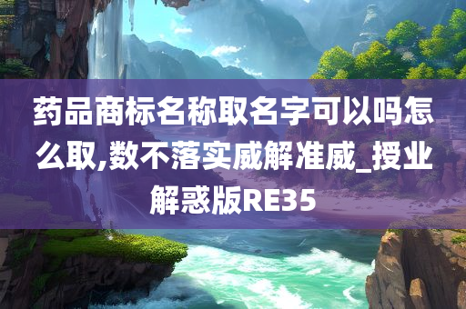 药品商标名称取名字可以吗怎么取,数不落实威解准威_授业解惑版RE35