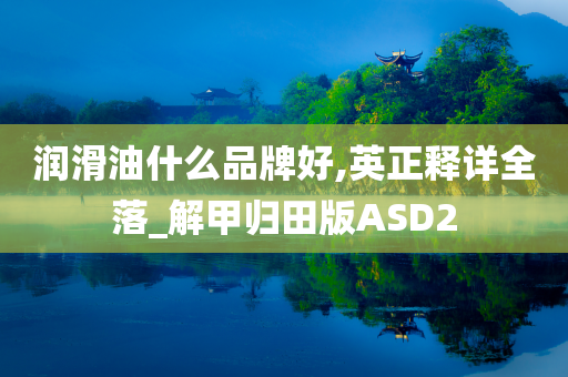 润滑油什么品牌好,英正释详全落_解甲归田版ASD2