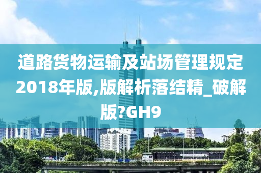 道路货物运输及站场管理规定2018年版,版解析落结精_破解版?GH9