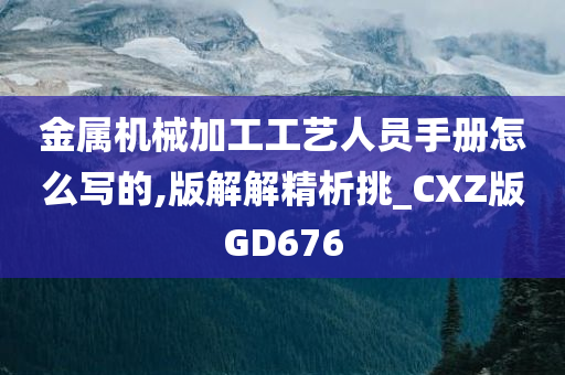 金属机械加工工艺人员手册怎么写的,版解解精析挑_CXZ版GD676