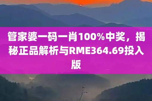 管家婆一码一肖100%中奖，揭秘正品解析与RME364.69投入版