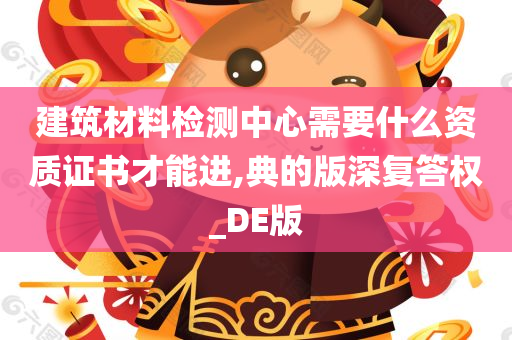 建筑材料检测中心需要什么资质证书才能进,典的版深复答权_DE版