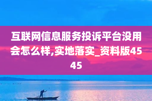 互联网信息服务投诉平台没用会怎么样,实地落实_资料版4545