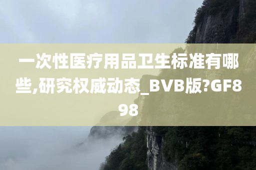 一次性医疗用品卫生标准有哪些,研究权威动态_BVB版?GF898