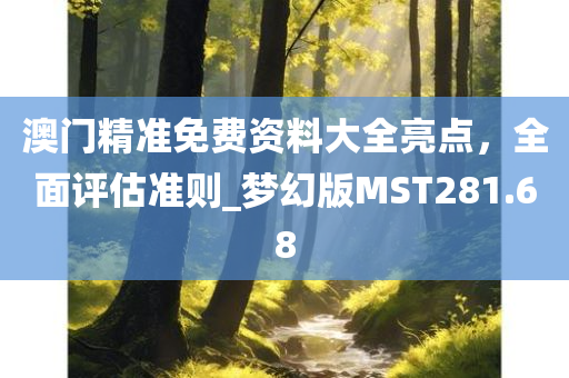 澳门精准免费资料大全亮点，全面评估准则_梦幻版MST281.68