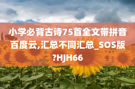 小学必背古诗75首全文带拼音百度云,汇总不同汇总_SOS版?HJH66