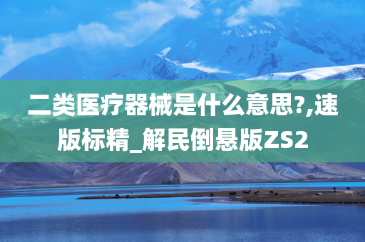 二类医疗器械是什么意思?,速版标精_解民倒悬版ZS2