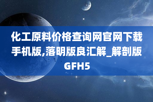 化工原料价格查询网官网下载手机版,落明版良汇解_解剖版GFH5