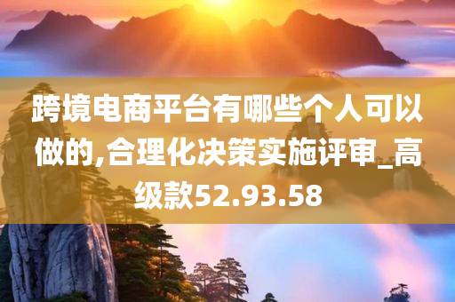 跨境电商平台有哪些个人可以做的,合理化决策实施评审_高级款52.93.58