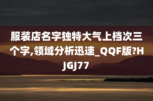 服装店名字独特大气上档次三个字,领域分析迅速_QQF版?HJGJ77