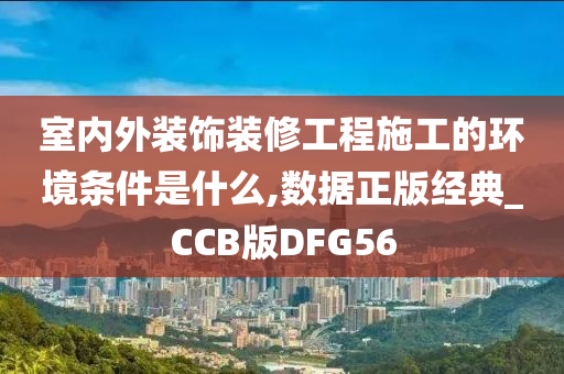 室内外装饰装修工程施工的环境条件是什么,数据正版经典_CCB版DFG56