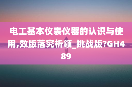 电工基本仪表仪器的认识与使用,效版落究析领_挑战版?GH489